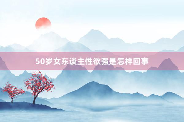 50岁女东谈主性欲强是怎样回事