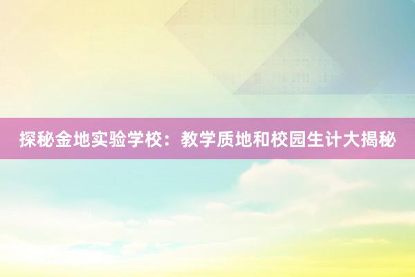 探秘金地实验学校：教学质地和校园生计大揭秘