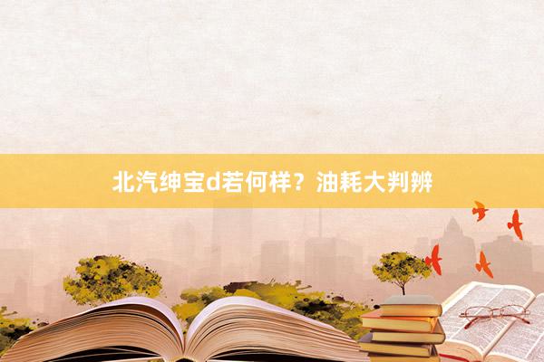 北汽绅宝d若何样？油耗大判辨