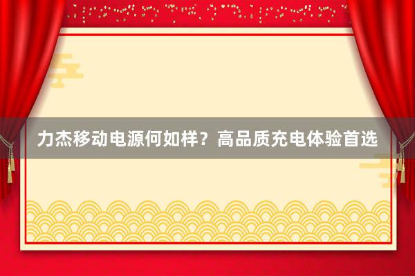 力杰移动电源何如样？高品质充电体验首选
