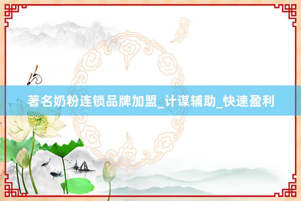 著名奶粉连锁品牌加盟_计谋辅助_快速盈利
