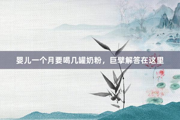 婴儿一个月要喝几罐奶粉，巨擘解答在这里