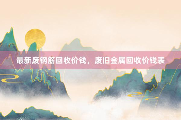 最新废钢筋回收价钱，废旧金属回收价钱表