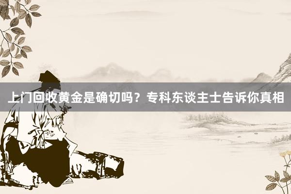 上门回收黄金是确切吗？专科东谈主士告诉你真相