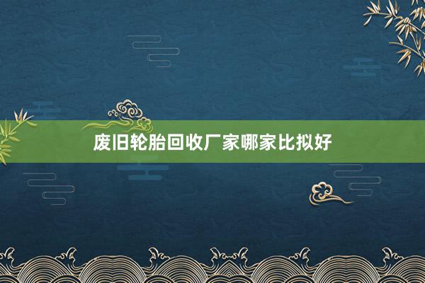 废旧轮胎回收厂家哪家比拟好