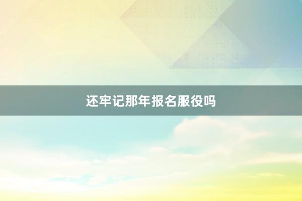 还牢记那年报名服役吗