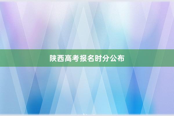 陕西高考报名时分公布